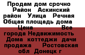 Продам дом срочно › Район ­ Аскинский район › Улица ­ Речная › Общая площадь дома ­ 69 › Цена ­ 370 000 - Все города Недвижимость » Дома, коттеджи, дачи продажа   . Ростовская обл.,Донецк г.